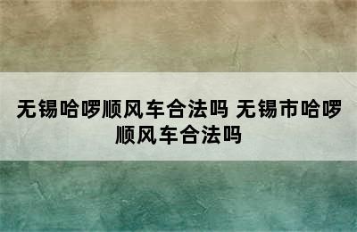 无锡哈啰顺风车合法吗 无锡市哈啰顺风车合法吗